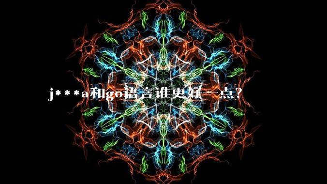 j***a和go语言谁更好一点？