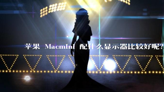 苹果 Macmini 配什么显示器比较好呢？为什么呢？