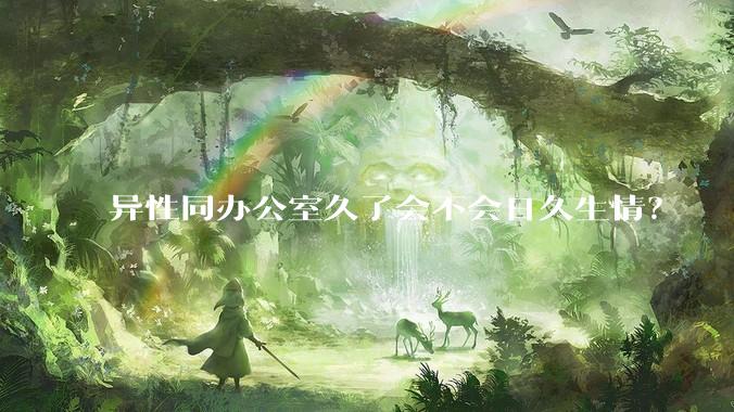 异性同办公室久了会不会日久生情？