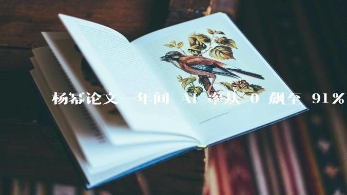 杨幂论文一年间 AI 率从 0 飙至 91%，为什么会这样？AI 查重到底有没有统一标准？