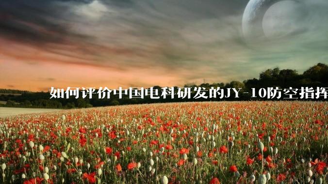 如何评价中国电科研发的JY-10防空指挥控制系统成为伊朗防空指挥系统核心？