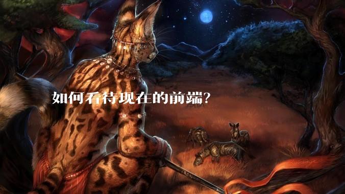 如何看待现在的前端？